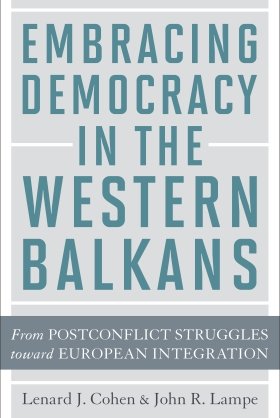 Embracing Democracy in the Western Balkans: From Postconflict Struggles toward European Integration by Lenard J. Cohen and John R. Lampe