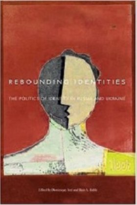 Rebounding Identities: The Politics of Identity in Russia and Ukraine, edited by Dominique Arel and Blair A. Ruble