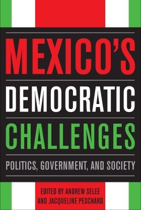 Mexico's Democratic Challenges: Politics, Government, and Society, edited by Andrew Selee and Jacqueline Peschard 