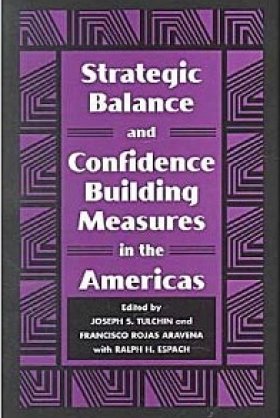 Strategic Balance and Confidence Building Measures in the Americas, edited by Joseph S. Tulchin and Francisco Rojas Aravena  