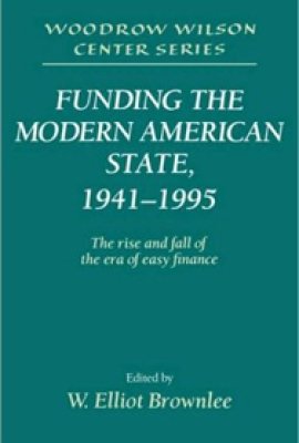Funding the Modern American State, 1941-1995: The Rise and Fall of the Era of Easy Finance, edited by W. Elliot Brownlee