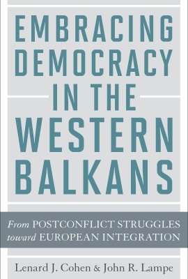 Embracing Democracy in the Western Balkans: From Postconflict Struggles toward European Integration by Lenard J. Cohen and John R. Lampe