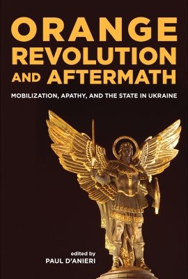 Orange Revolution and Aftermath: Mobilization, Apathy, and the State in Ukraine, edited by Paul D'Anieri