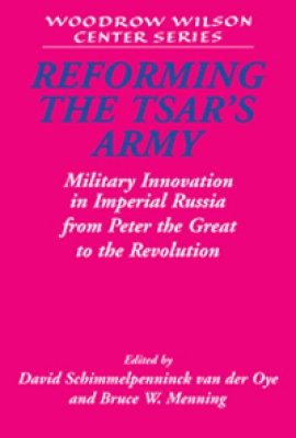 Reforming the Tsar's Army: Military Innovation in Imperial Russia from Peter the Great to the Revolution, edited by David Schimmelpenninck van der Oye and Bruce W. Menning