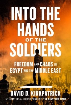 Into the Hands of the Soldiers: Freedom and Chaos in Egypt and the Middle East