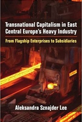 Transnational Capitalism in East Central Europe’s Heavy Industry: From Flagship Enterprises to Subsidiaries