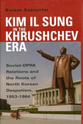 Kim Il Sung in the Khrushchev Era: Soviet-DPRK Relations and the Roots of North Korean Despotism, 1953-1964 by Balázs Szalontai