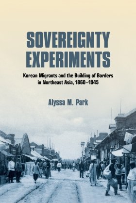 Sovereignty Experiments: Korean Migrants and the Building of Borders in Northeast Asia, 1860-1945