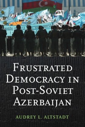 Frustrated Democracy in Post-Soviet Azerbaijan by Audrey L. Altstadt