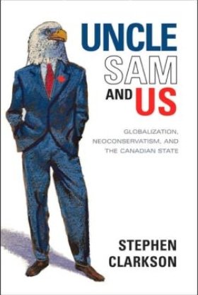 Uncle Sam and Us: Globalization, Neoconservatism, and the Canadian State by Stephen Clarkson
