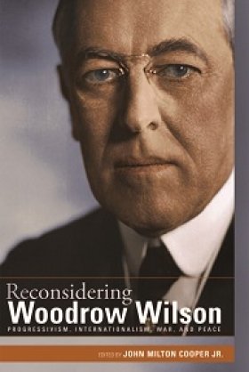 Reconsidering Woodrow Wilson: Progressivism, Internationalism, War, and Peace, edited by John Milton Cooper Jr.