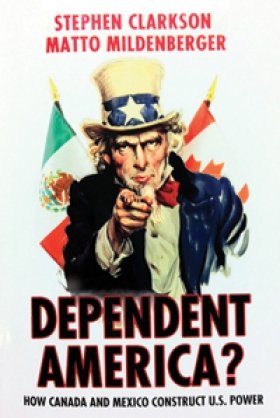 Dependent America?: How Canada and Mexico Construct U.S. Power by Stephen Clarkson and Matto Mildenberger