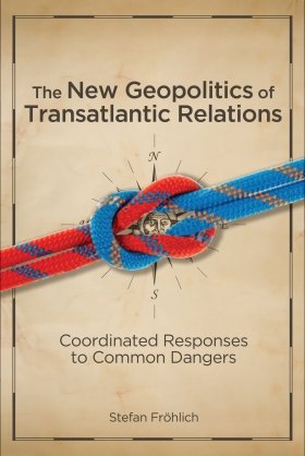 The New Geopolitics of Transatlantic Relations: Coordinated Responses to Common Dangers by Stefan Fröhlich