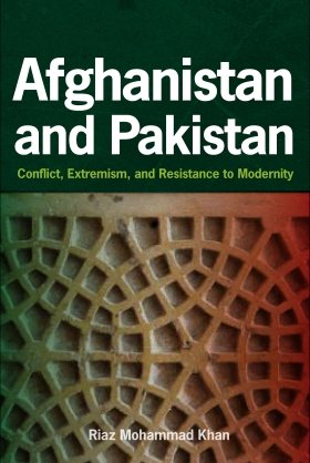 Afghanistan and Pakistan: Conflict, Extremism, and Resistance to Modernity by Riaz Mohammad Khan