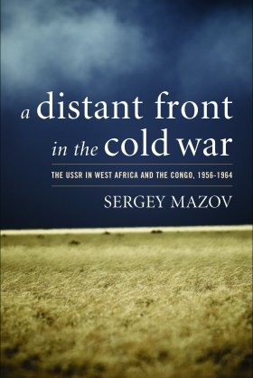 A Distant Front in the Cold War: The USSR in West Africa and the Congo, 1956-1964 by Sergey Mazov