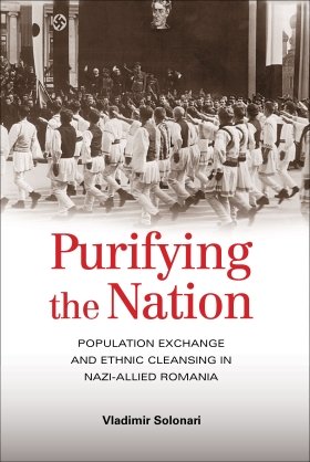 Purifying the Nation: Population Exchange and Ethnic Cleansing in Nazi-Allied Romania by Vladimir Solonari