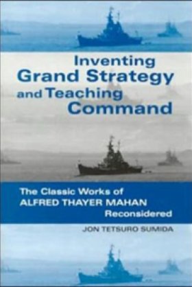 Inventing Grand Strategy and Teaching Command: The Classic Works of Alfred Thayer Mahan Reconsidered