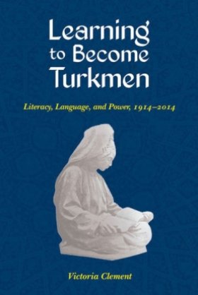 Learning to Become Turkmen: Literacy, Language, and Power, 1914-2014