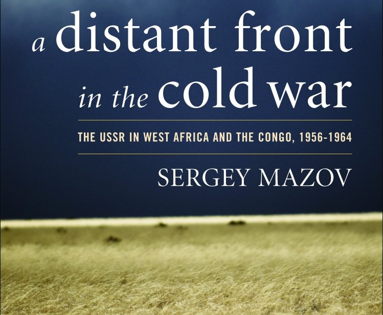 A Distant Front in the Cold War: The USSR in West Africa and the Congo, 1956-1964 by Sergey Mazov