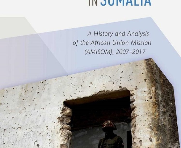 Fighting for Peace in Somalia:  A History and Analysis of the African Union Mission (AMISOM), 2007-2017