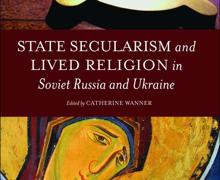 State Secularism and Lived Religion in Soviet Russia and Ukraine, edited by Catherine Wanner