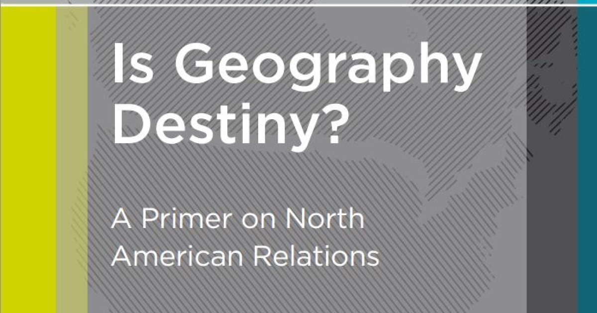 Is Geography Destiny? A Primer on North American Relations Wilson Center